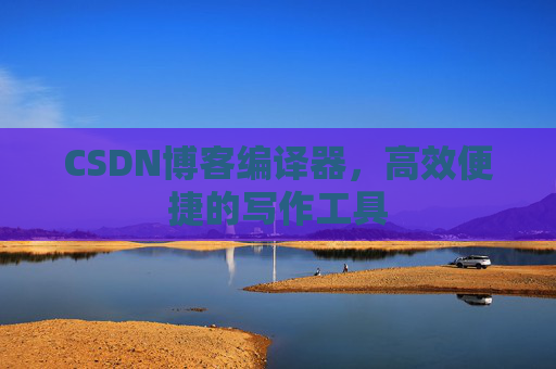 CSDN博客编译器，高效便捷的写作工具